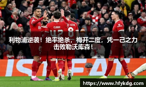 利物浦逆袭！绝平绝杀，梅开二度，凭一己之力击败勒沃库森！