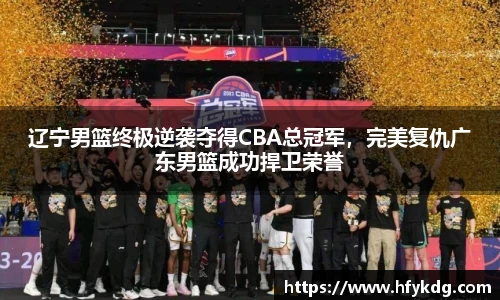 辽宁男篮终极逆袭夺得CBA总冠军，完美复仇广东男篮成功捍卫荣誉