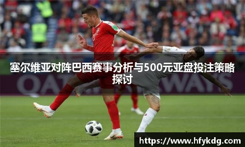 塞尔维亚对阵巴西赛事分析与500元亚盘投注策略探讨